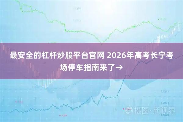 最安全的杠杆炒股平台官网 2026年高考长宁考场停车指南来了→