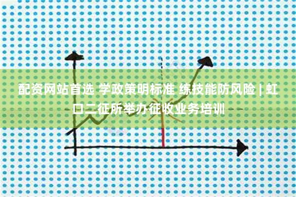 配资网站首选 学政策明标准 练技能防风险 | 虹口二征所举办征收业务培训
