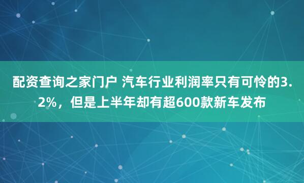 配资查询之家门户 汽车行业利润率只有可怜的3.2%，但是上半年却有超600款新车发布