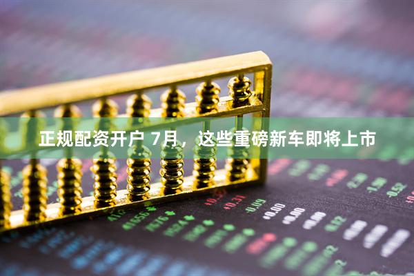 正规配资开户 7月,这些重磅新车即将上市