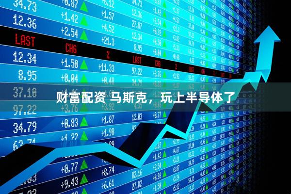 财富配资 马斯克，玩上半导体了