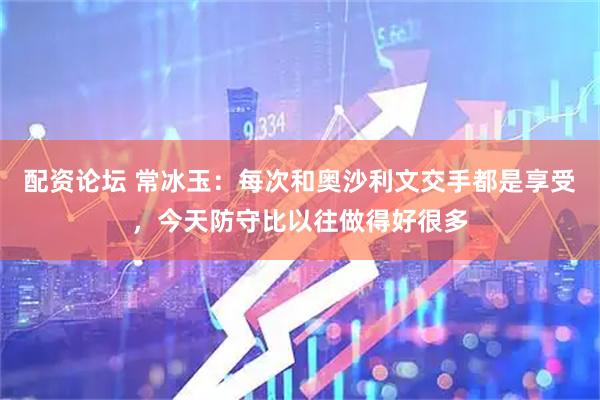 配资论坛 常冰玉：每次和奥沙利文交手都是享受，今天防守比以往做得好很多