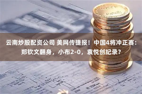 云南炒股配资公司 美网传捷报！中国4将冲正赛：郑钦文翻身，小布2-0，袁悦创纪录？